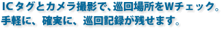 ICタグとカメラ撮影で、巡回場所をWチェック。手軽に、確実に、巡回記録が残せます。